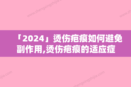 「2024」烫伤疤痕如何避免副作用,烫伤疤痕的适应症及副作用