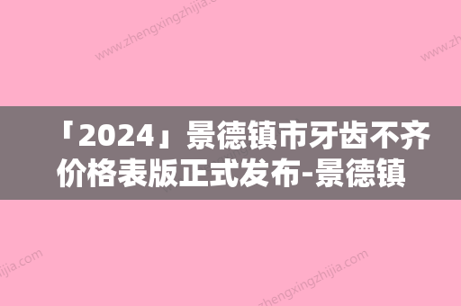 「2024」景德镇市牙齿不齐价格表版正式发布-景德镇市牙齿不齐价格