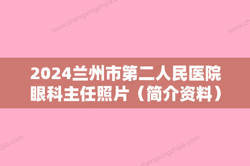 2024兰州市第二人民医院眼科主任照片（简介资料）价目表2024、近视矫正详解！