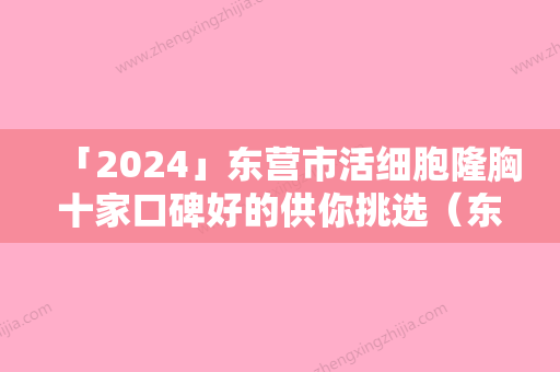 「2024」东营市活细胞隆胸十家口碑好的供你挑选（东营市活细胞隆胸整形医院）