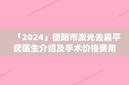 「2024」德阳市激光去扁平疣医生介绍及手术价格费用一览(近6个月均价为：2432元)