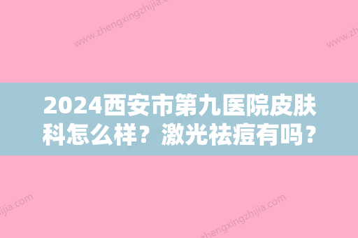 2024西安市第九医院皮肤科怎么样？激光祛痘有吗？价格贵吗？价目表2024