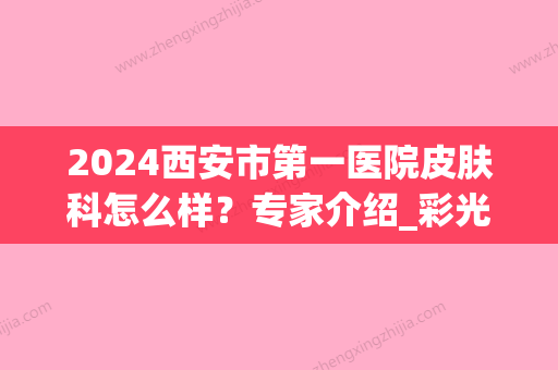 2024西安市第一医院皮肤科怎么样？专家介绍_彩光祛痘案例_价格表