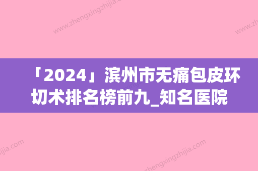 「2024」滨州市无痛包皮环切术排名榜前九_知名医院均上榜-无棣县新美医疗美容诊所美容价格表在线查询