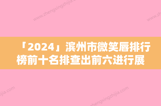 「2024」滨州市微笑唇排行榜前十名排查出前六进行展示-滨州小天使中韩整形美容机构明白人说价格实惠