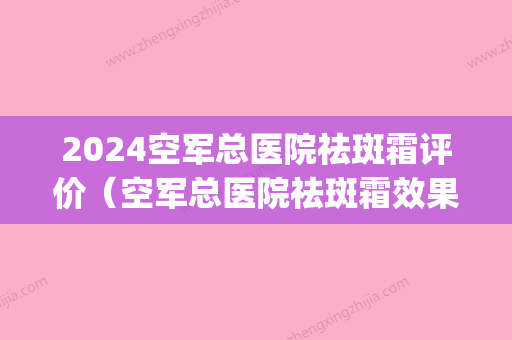 2024空军总医院祛斑霜评价（空军总医院祛斑霜效果）(空军总医院祛斑霜价格)