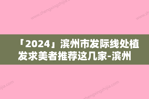 「2024」滨州市发际线处植发求美者推荐这几家-滨州丽都爱容整形美容门诊部领衔前三甲