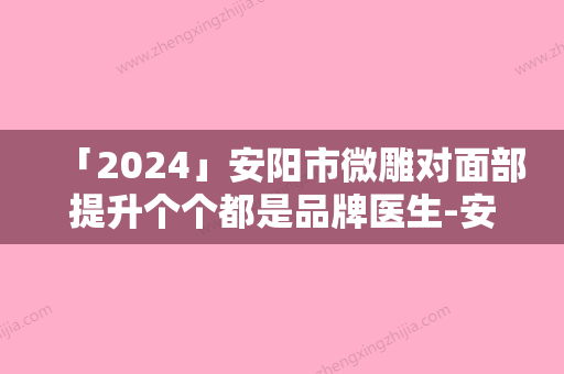 「2024」安阳市微雕对面部提升个个都是品牌医生-安阳市微雕对面部提升医生