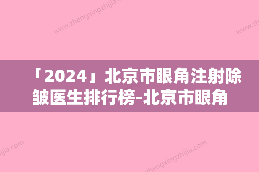 「2024」北京市眼角注射除皱医生排行榜-北京市眼角注射除皱整形医生