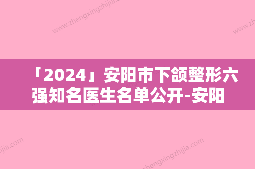 「2024」安阳市下颌整形六强知名医生名单公开-安阳市下颌整形医生