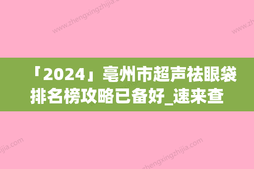 「2024」亳州市超声祛眼袋排名榜攻略已备好_速来查收（亳州市超声祛眼袋整形医院）