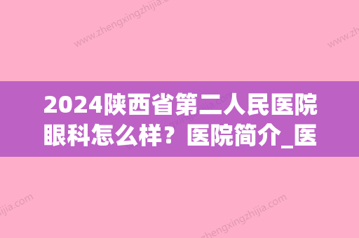 2024陕西省第二人民医院眼科怎么样？医院简介_医生介绍_近视矫正案例