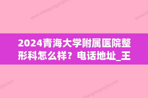 2024青海大学附属医院整形科怎么样？电话地址_王献珍医生_双眼皮案例