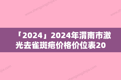 「2024」2024年渭南市激光去雀斑疤价格价位表2024硬核上线（渭南市激光去雀斑疤价格以及注意事项）