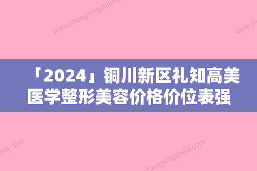 「2024」铜川新区礼知高美医学整形美容价格价位表强势曝光附打玻尿酸填充案例