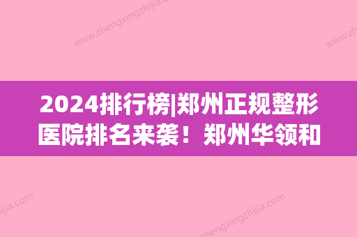 2024排行榜|郑州正规整形医院排名来袭！郑州华领和郑州天后哪个好？