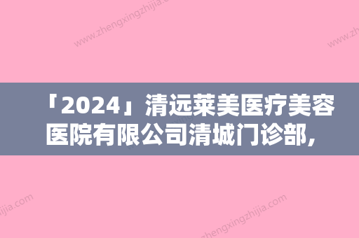 「2024」清远莱美医疗美容医院有限公司清城门诊部,清远立峰医学美容诊所各方技术和审美在线PK