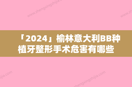 「2024」榆林意大利BB种植牙整形手术危害有哪些