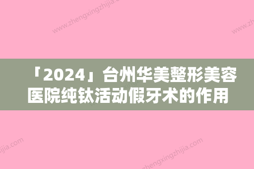 「2024」台州华美整形美容医院纯钛活动假牙术的作用能维持多长时间