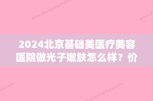 2024北京基础美医疗美容医院做光子嫩肤怎么样？价格表|光子嫩肤果对比图