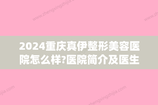 2024重庆真伊整形美容医院怎么样?医院简介及医生信息分享(重庆真伊整形医院好吗)