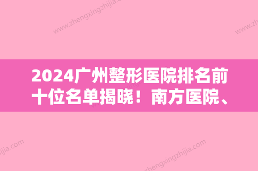 2024广州整形医院排名前十位名单揭晓！南方医院、曙光等凭实力上榜~