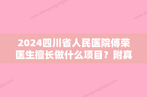 2024四川省人民医院傅荣医生擅长做什么项目？附真人做双眼皮恢复图