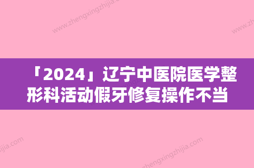 「2024」辽宁中医院医学整形科活动假牙修复操作不当可能出现哪些副作用