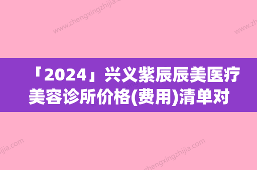 「2024」兴义紫辰辰美医疗美容诊所价格(费用)清单对比参考一览附下睑倒睫内翻案例