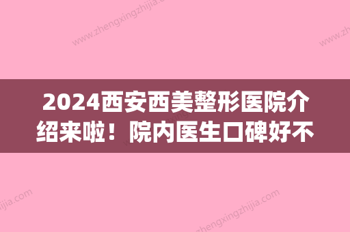 2024西安西美整形医院介绍来啦！院内医生口碑好不好？果怎么样？(西安西美整形医院的和医生)