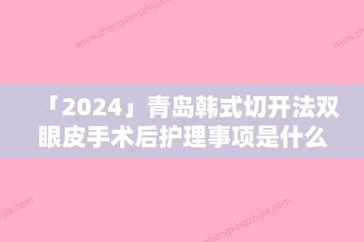 「2024」青岛韩式切开法双眼皮手术后护理事项是什么