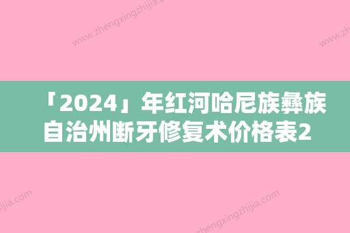 「2024」年红河哈尼族彝族自治州断牙修复术价格表2024正式公开-红河哈尼族彝族自治州断牙修复术费用一般多少钱