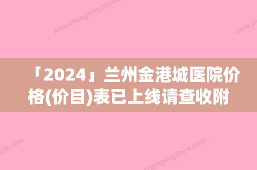 「2024」兰州金港城医院价格(价目)表已上线请查收附激光缩阴跟手术缩阴案例