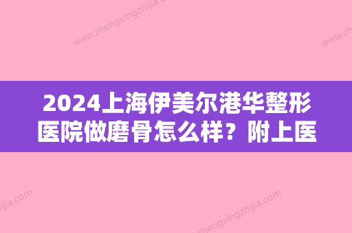 2024上海伊美尔港华整形医院做磨骨怎么样？附上医院简介及专家信息