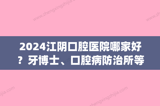 2024江阴口腔医院哪家好？牙博士	、口腔病防治所等高人气机构PK(江阴牙博士口腔医院怎么样)