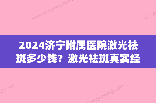 2024济宁附属医院激光祛斑多少钱？激光祛斑真实经历果分享~(济宁激光祛斑哪里好)