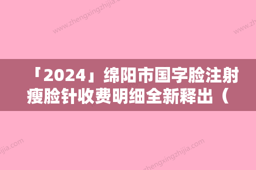 「2024」绵阳市国字脸注射瘦脸针收费明细全新释出（绵阳市国字脸注射瘦脸针费用怎样呢）