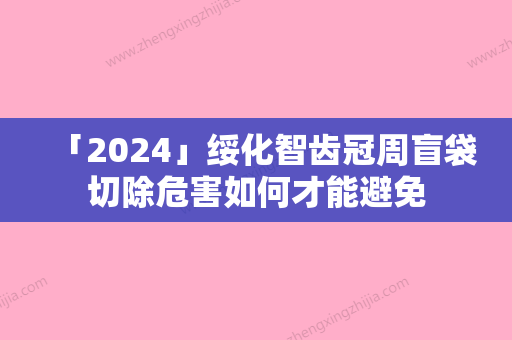 「2024」绥化智齿冠周盲袋切除危害如何才能避免