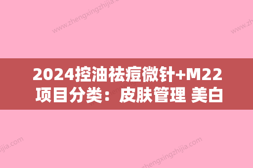 2024控油祛痘微针+M22 项目分类：皮肤管理 美白嫩肤 光子嫩肤