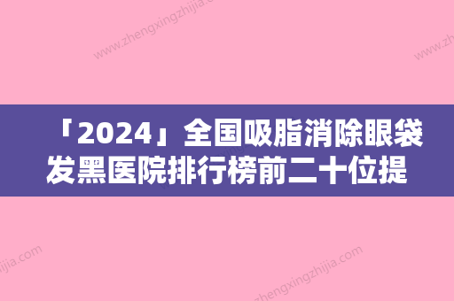 「2024」全国吸脂消除眼袋发黑医院排行榜前二十位提前出炉-去过的人都来推荐