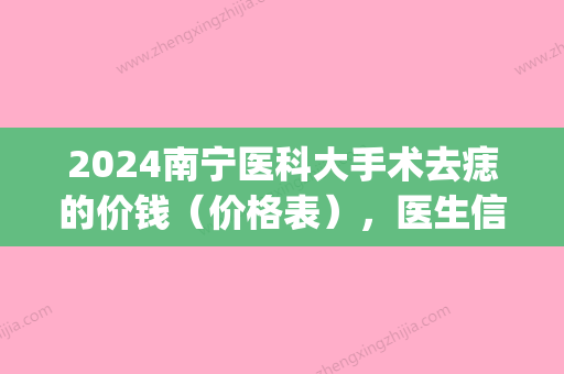 2024南宁医科大手术去痣的价钱（价格表）	，医生信息+祛痣案例果(南宁医科大切痣多少钱)