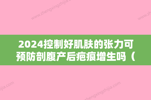 2024控制好肌肤的张力可预防剖腹产后疤痕增生吗（剖腹产如何抑制疤痕增生）