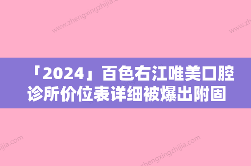 「2024」百色右江唯美口腔诊所价位表详细被爆出附固定义齿常用固定桥案例