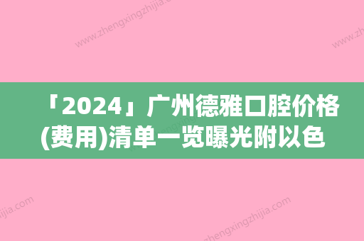 「2024」广州德雅口腔价格(费用)清单一览曝光附以色列卡瓦ABT种植体案例