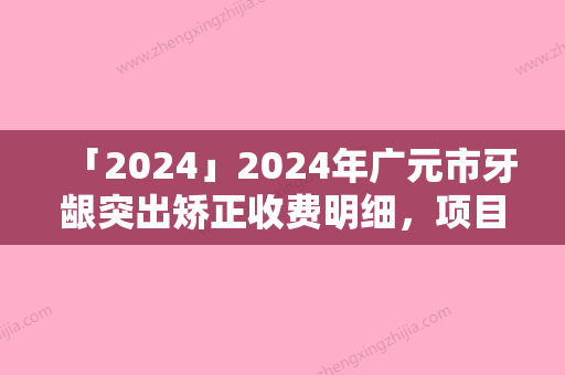 「2024」2024年广元市牙龈突出矫正收费明细，项目信息-广元市牙龈突出矫正费用大体是多少