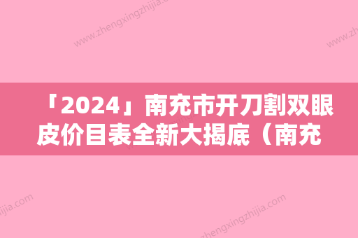 「2024」南充市开刀割双眼皮价目表全新大揭底（南充市开刀割双眼皮费用不一样是什么情况）