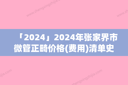 「2024」2024年张家界市微管正畸价格(费用)清单史上全-张家界市微管正畸大概费用是多少