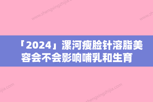 「2024」漯河瘦脸针溶脂美容会不会影响哺乳和生育