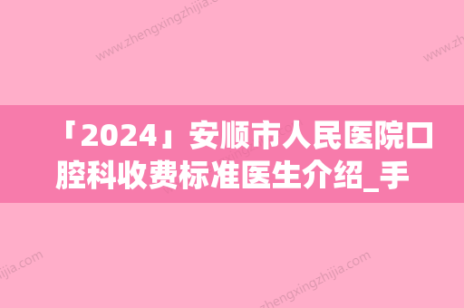 「2024」安顺市人民医院口腔科收费标准医生介绍_手术查看-附皓圣种植牙案例