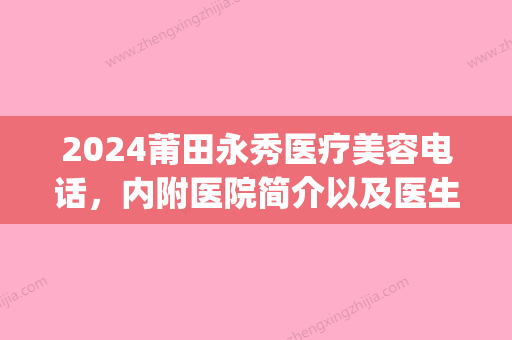 2024莆田永秀医疗美容电话，内附医院简介以及医生信息分享(莆田永秀整形医院怎么样)